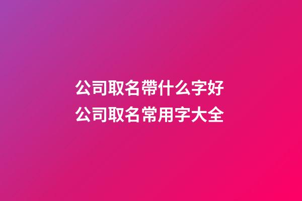 公司取名帶什么字好 公司取名常用字大全-第1張-公司起名-玄機(jī)派